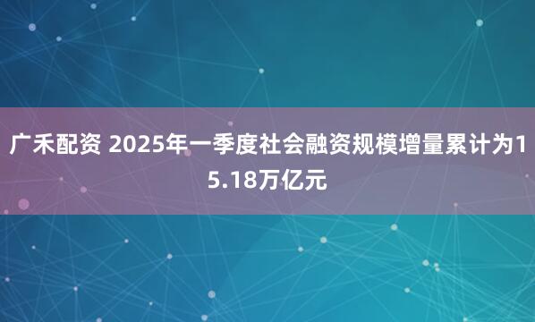 广禾配资 2025年一季度社会融资规模增量累计为15.18万亿元