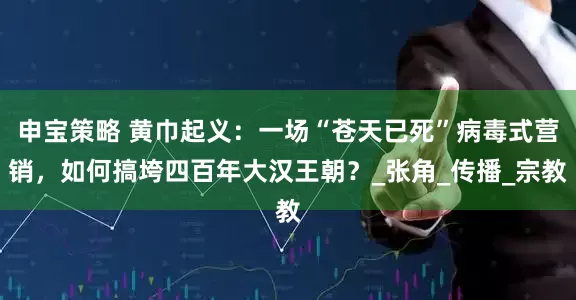 申宝策略 黄巾起义：一场“苍天已死”病毒式营销，如何搞垮四百年大汉王朝？_张角_传播_宗教