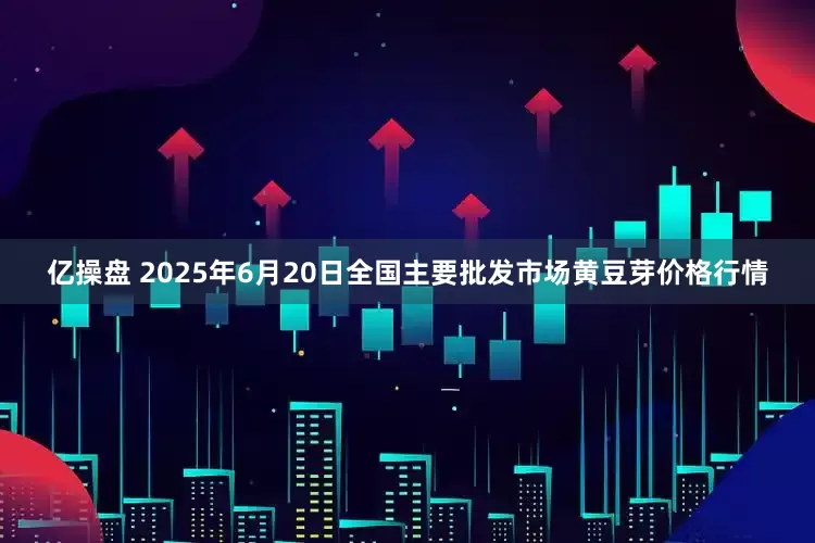 亿操盘 2025年6月20日全国主要批发市场黄豆芽价格行情