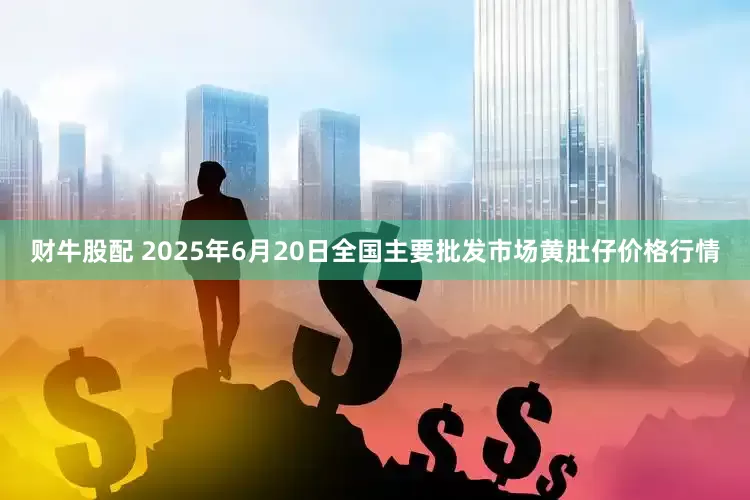 财牛股配 2025年6月20日全国主要批发市场黄肚仔价格行情