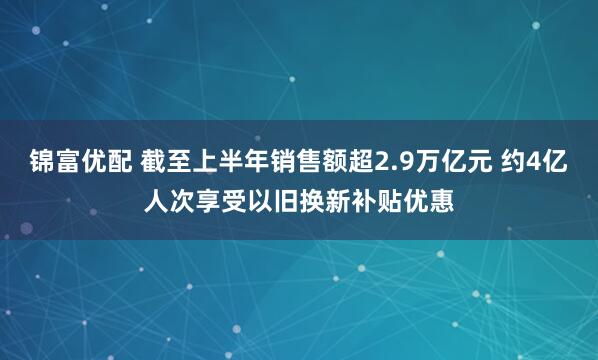 锦富优配 截至上半年销售额超2.9万亿元 约4亿人次享受以旧换新补贴优惠