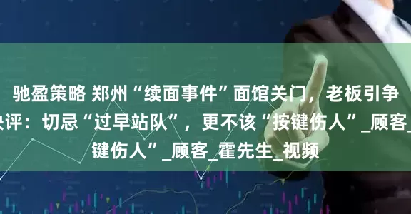 驰盈策略 郑州“续面事件”面馆关门，老板引争议后致歉！快评：切忌“过早站队”，更不该“按键伤人”_顾客_霍先生_视频