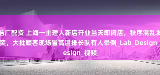 浩广配资 上海一主理人新店开业当天即闭店，秩序混乱发生冲突，大批顾客现场冒高温排长队有人晕倒_Lab_Design_视频