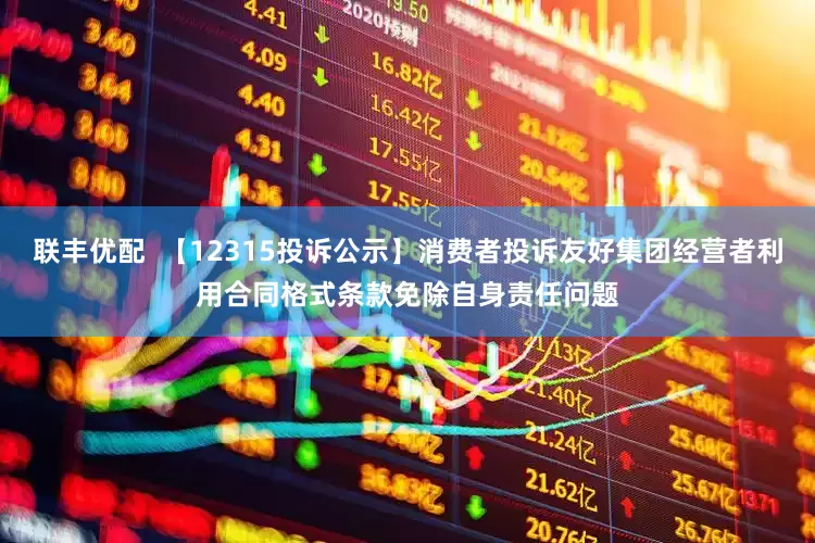 联丰优配  【12315投诉公示】消费者投诉友好集团经营者利用合同格式条款免除自身责任问题