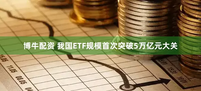 博牛配资 我国ETF规模首次突破5万亿元大关