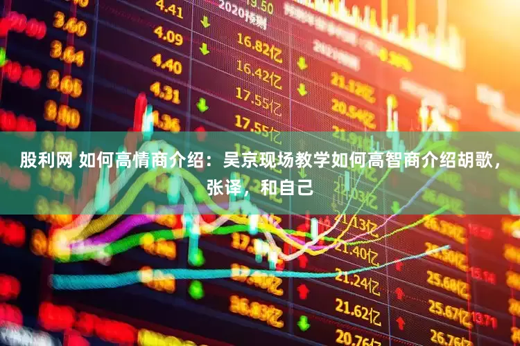股利网 如何高情商介绍：吴京现场教学如何高智商介绍胡歌，张译，和自己