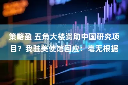 策略盈 五角大楼资助中国研究项目？我驻美使馆回应：毫无根据