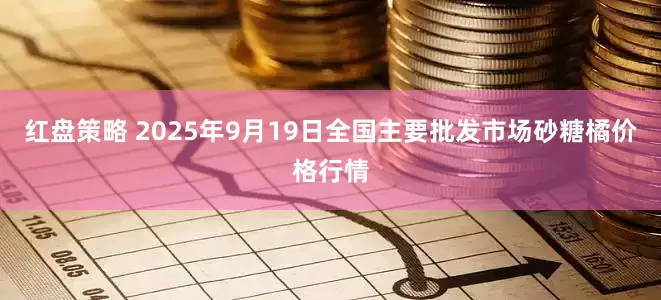 红盘策略 2025年9月19日全国主要批发市场砂糖橘价格行情