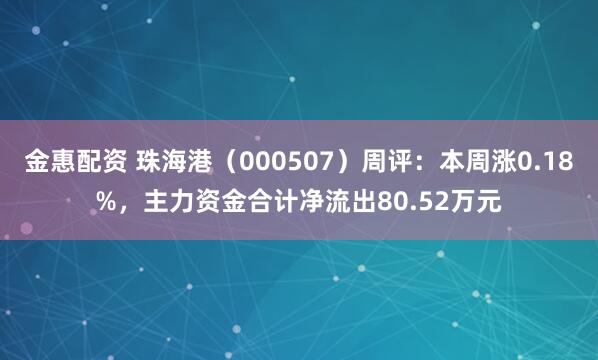 金惠配资 珠海港（000507）周评：本周涨0.18%，主力资金合计净流出80.52万元