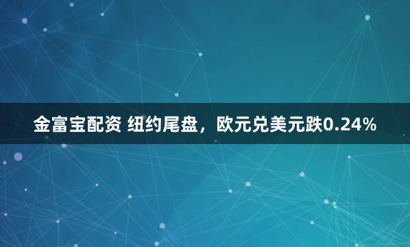 金富宝配资 纽约尾盘，欧元兑美元跌0.24%