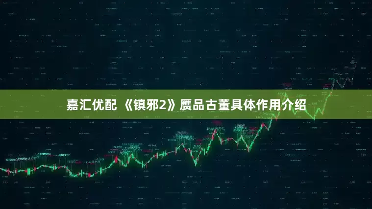 嘉汇优配 《镇邪2》赝品古董具体作用介绍