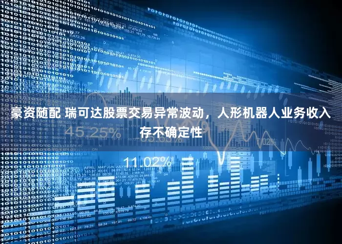 豪资随配 瑞可达股票交易异常波动，人形机器人业务收入存不确定性
