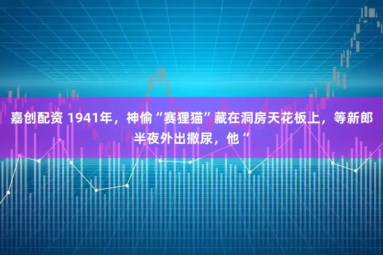 嘉创配资 1941年，神偷“赛狸猫”藏在洞房天花板上，等新郎半夜外出撒尿，他“