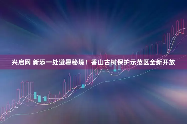 兴启网 新添一处避暑秘境！香山古树保护示范区全新开放