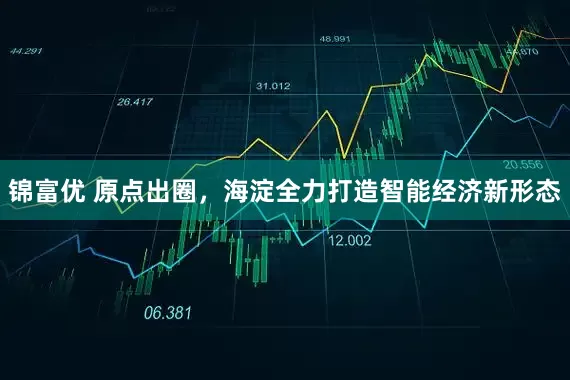 锦富优 原点出圈，海淀全力打造智能经济新形态