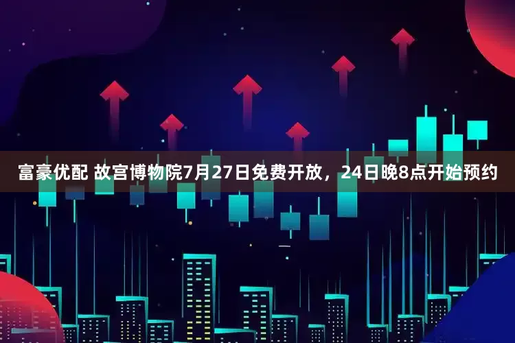 富豪优配 故宫博物院7月27日免费开放，24日晚8点开始预约